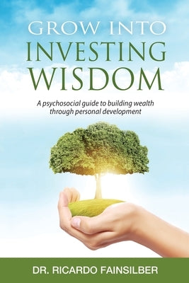 Grow into investing wisdom. A psychosocial guide to building wealth through personal develoment by Fainsilber, Ricardo