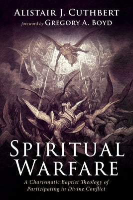 Spiritual Warfare: A Charismatic Baptist Theology of Participating in Divine Conflict by Cuthbert, Alistair J.