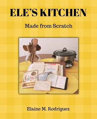Ele's Kitchen: Made from Scratch by Rodriguez, Elaine M.
