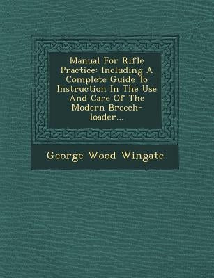 Manual for Rifle Practice: Including a Complete Guide to Instruction in the Use and Care of the Modern Breech-Loader... by Wingate, George Wood