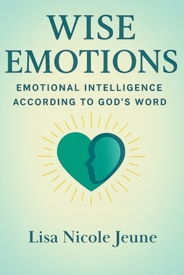 Wise Emotions: Emotional Intelligence According to God's Word by Jeune, Lisa Nicole