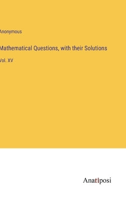 Mathematical Questions, with their Solutions: Vol. XV by Anonymous