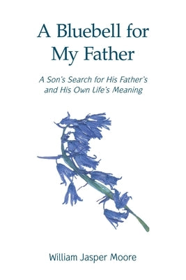 A Bluebell for My Father: A Son's Search for His Father's and His Own Life's Meaning by Moore, William Jasper