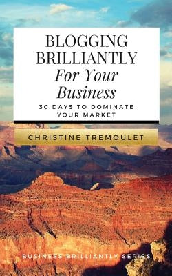 Blogging Brilliantly For Your Business: 30 Days to Dominate Your Market by Tremoulet, Christine