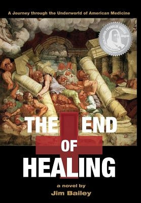 The End of Healing: A Journey Through the Underworld of American Medicine by Bailey, Jim