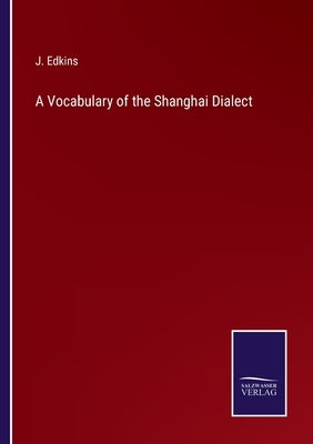 A Vocabulary of the Shanghai Dialect by Edkins, J.