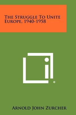 The Struggle To Unite Europe, 1940-1958 by Zurcher, Arnold John