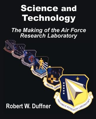 Science and Technology: The Making of the Air Force Research Laboratory by Duffner, Robert W.