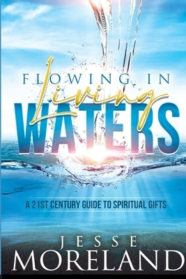 Flowing In Living Waters: A 21st Century Guide To Spiritual Gifts by Moreland, Jesse