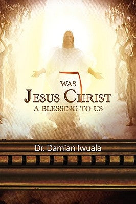 Was Jesus Christ a Blessing to Us by Iwuala, Damian