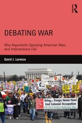 Debating War: Why Arguments Opposing American Wars and Interventions Fail by Lorenzo, David J.