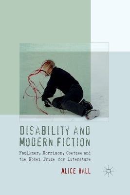 Disability and Modern Fiction: Faulkner, Morrison, Coetzee and the Nobel Prize for Literature by Hall, A.