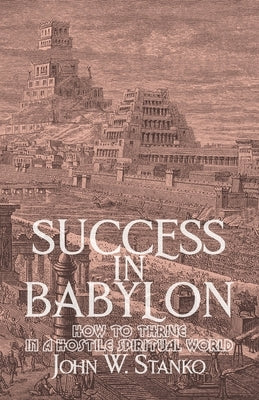 Success in Babylon: How to Thrive in a Hostile Spiritual World by Stanko, John W.