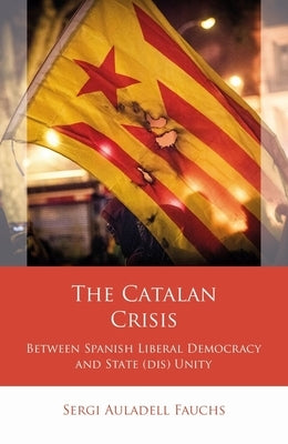 The Catalan Crisis: Between Spanish Liberal Democracy and State (Dis) Unity by Auladell Fauchs, Sergi