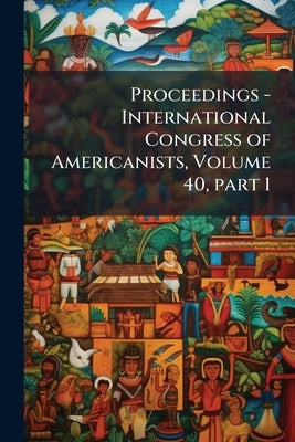 Proceedings - International Congress of Americanists, Volume 40, part 1 by Anonymous