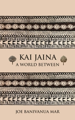 Kai Jaina: A World Between by Banivanua Mar, Joe