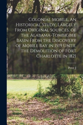 Colonial Mobile. An Historical Study, Largely From Original Sources, of the Alabama-Tombigbee Basin From the Discovery of Mobile bay in 1519 Until the by Hamilton, Peter J. 1859-1927