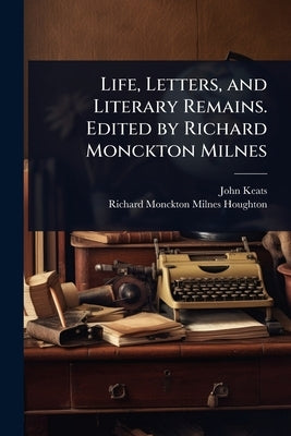 Life, Letters, and Literary Remains. Edited by Richard Monckton Milnes by Keats, John