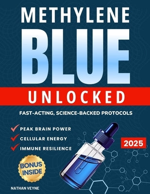 Methylene Blue Unlocked: Fast-acting, Science-Backed Protocols for Peak Brain Power, Cellular Energy, and Immune Resilience by Veyne, Nathan