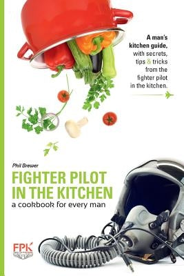 Fighter Pilot in the Kitchen: A Cookbook for Every Man by Brewer, Phil