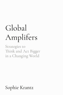 Global Amplifers: Strategies to Think and Act Bigger in a Changing World by Krantz, Sophie