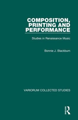 Composition, Printing and Performance: Studies in Renaissance Music by Blackburn, Bonnie J.