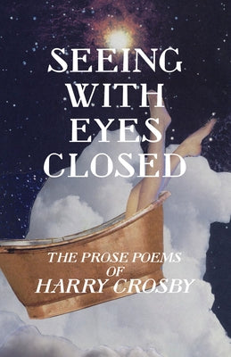 Seeing With Eyes Closed: The Prose Poems of Harry Crosby by Crosby, Harry