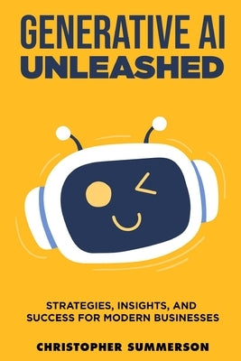 Generative AI Unleashed - Strategies Insights and Success for Modern Businesses by Summerson, Christopher