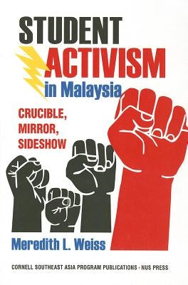 Student Activism in Malaysia: Crucible, Mirror, Sideshow by Weiss, Meredith L.