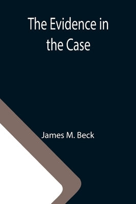 The Evidence in the Case; A Discussion of the Moral Responsibility for the War of 1914, as Disclosed by the Diplomatic Records of England, Germany, Ru by M. Beck, James