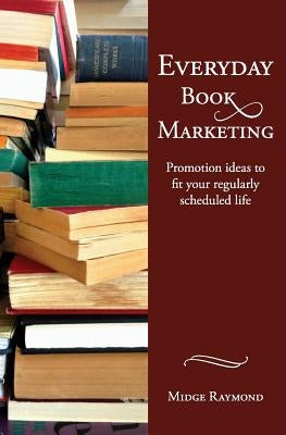 Everyday Book Marketing: Promotion Ideas to Fit Your Regularly Scheduled Life by Raymond, Midge