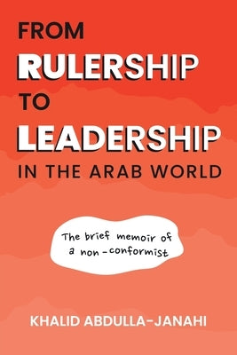 From Rulership to Leadership in the Arab World: The Brief Memoir of a Non-Conformist by Abdulla-Janahi, Khalid