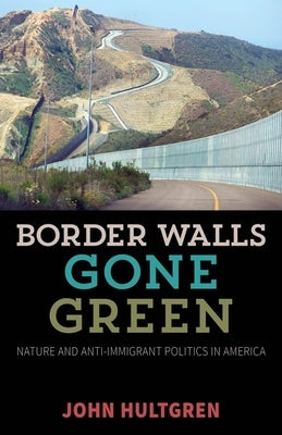 Border Walls Gone Green: Nature and Anti-Immigrant Politics in America by Hultgren, John