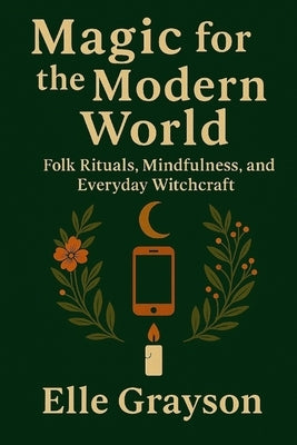 Magic for the Modern World: Folk Rituals, Mindfulness, and Everyday Witchcraft by Grayson, Elle
