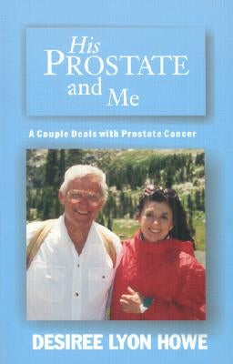 His Prostate and Me: A Couple Deals with Prostate Cancer by Howe, Desiree Lyon