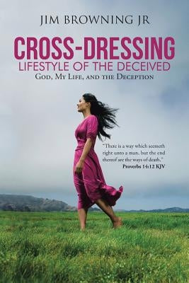 Cross-Dressing: Lifestyle of the Deceived: God, My Life, and the Deception by Browning, Jim, Jr.