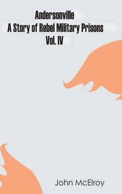 Andersonville: A Story of Rebel Military Prisons - Vol. IV by McElroy, John