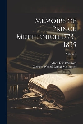 Memoirs of Prince Metternich 1773-1835; Volume 3 by Metternich, Clemens Wenzel Lothar