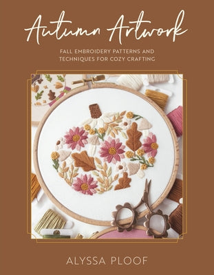 Autumn Artwork: Fall Embroidery Patterns and Techniques for Cozy Crafting by Ploof, Alyssa