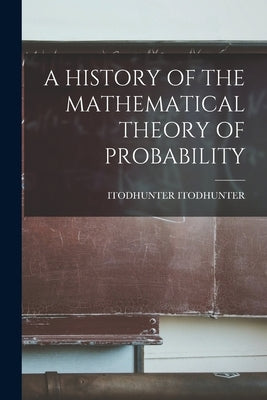 A History of the Mathematical Theory of Probability by Itodhunter, Itodhunter