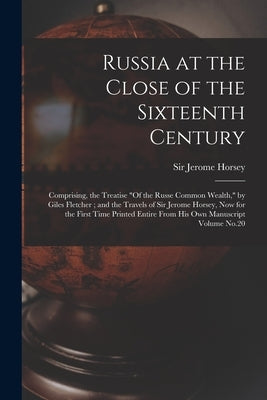 Russia at the Close of the Sixteenth Century: Comprising, the Treatise "Of the Russe Common Wealth," by Giles Fletcher; and the Travels of Sir Jerome by Horsey, Jerome