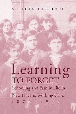Learning to Forget: Schooling and Family Life in New Haven's Working Class, 1870-1940 by Lassonde, Stephen