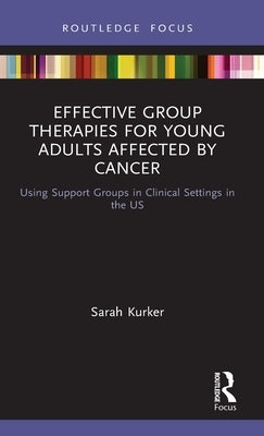 Effective Group Therapies for Young Adults Affected by Cancer: Using Support Groups in Clinical Settings in the Us by Kurker, Sarah