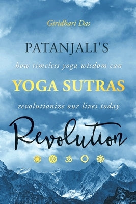Patanjali's Yoga Sutras Revolution: How Timeless Yoga Wisdom Can Revolutionize Our Lives Today by Das, Giridhari