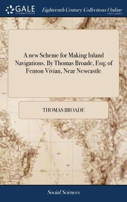A new Scheme for Making Inland Navigations. By Thomas Broade, Esq; of Fenton Vivian, Near Newcastle by Broade, Thomas