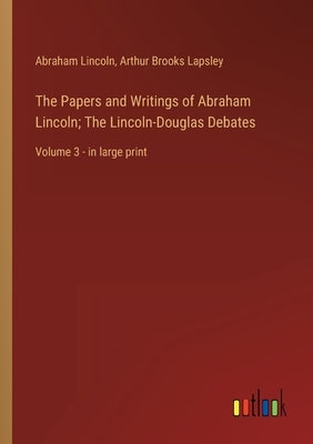 The Papers and Writings of Abraham Lincoln; The Lincoln-Douglas Debates: Volume 3 - in large print by Lincoln, Abraham