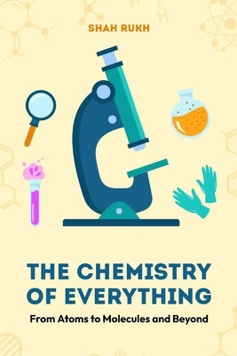 The Chemistry of Everything: From Atoms to Molecules and Beyond by Rukh, Shah