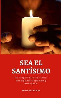 Sea El Santísimo: The Complete Book of Spiritism, Misa Espiritual & Mediumship Development by Dos Ventos, Mario