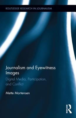 Journalism and Eyewitness Images: Digital Media, Participation, and Conflict by Mortensen, Mette