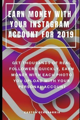 Earn Money with Your Instagram Account for 2019: Get Thousands of Real Followers Quickly, Earn Money with Each Photo You Upload with Your Personal Acc by Echevarria, Gaston